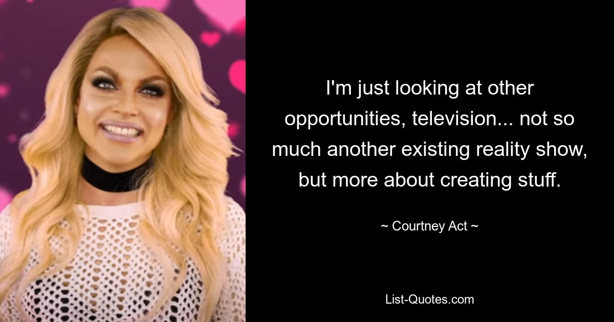 I'm just looking at other opportunities, television... not so much another existing reality show, but more about creating stuff. — © Courtney Act