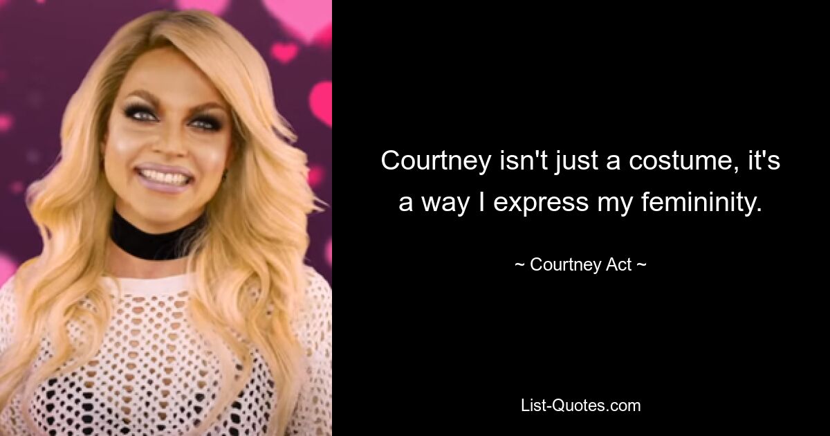 Courtney isn't just a costume, it's a way I express my femininity. — © Courtney Act