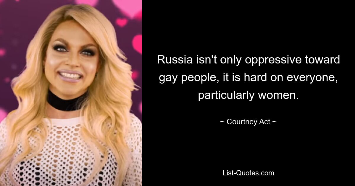 Russia isn't only oppressive toward gay people, it is hard on everyone, particularly women. — © Courtney Act