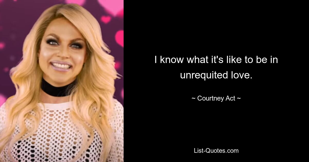 I know what it's like to be in unrequited love. — © Courtney Act