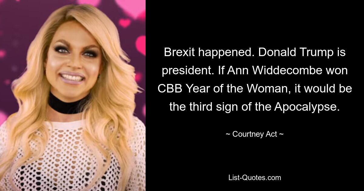 Brexit happened. Donald Trump is president. If Ann Widdecombe won CBB Year of the Woman, it would be the third sign of the Apocalypse. — © Courtney Act