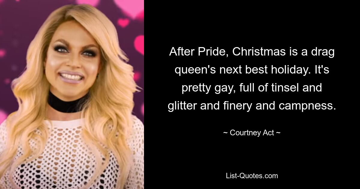 After Pride, Christmas is a drag queen's next best holiday. It's pretty gay, full of tinsel and glitter and finery and campness. — © Courtney Act