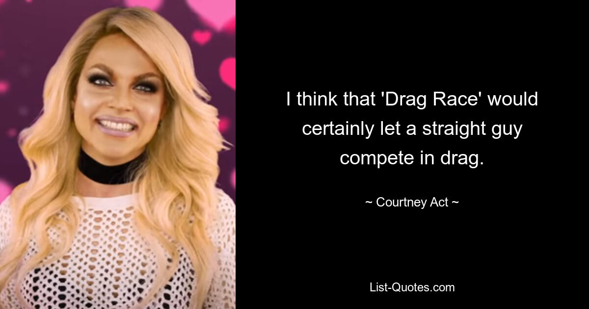 I think that 'Drag Race' would certainly let a straight guy compete in drag. — © Courtney Act