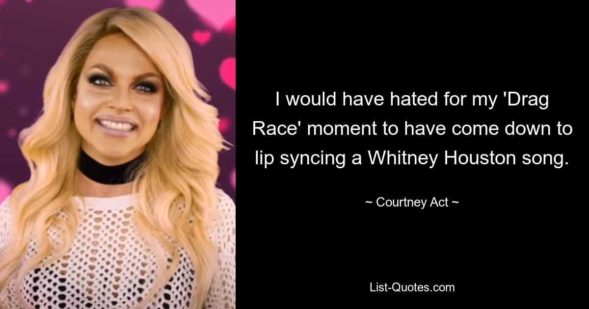 I would have hated for my 'Drag Race' moment to have come down to lip syncing a Whitney Houston song. — © Courtney Act