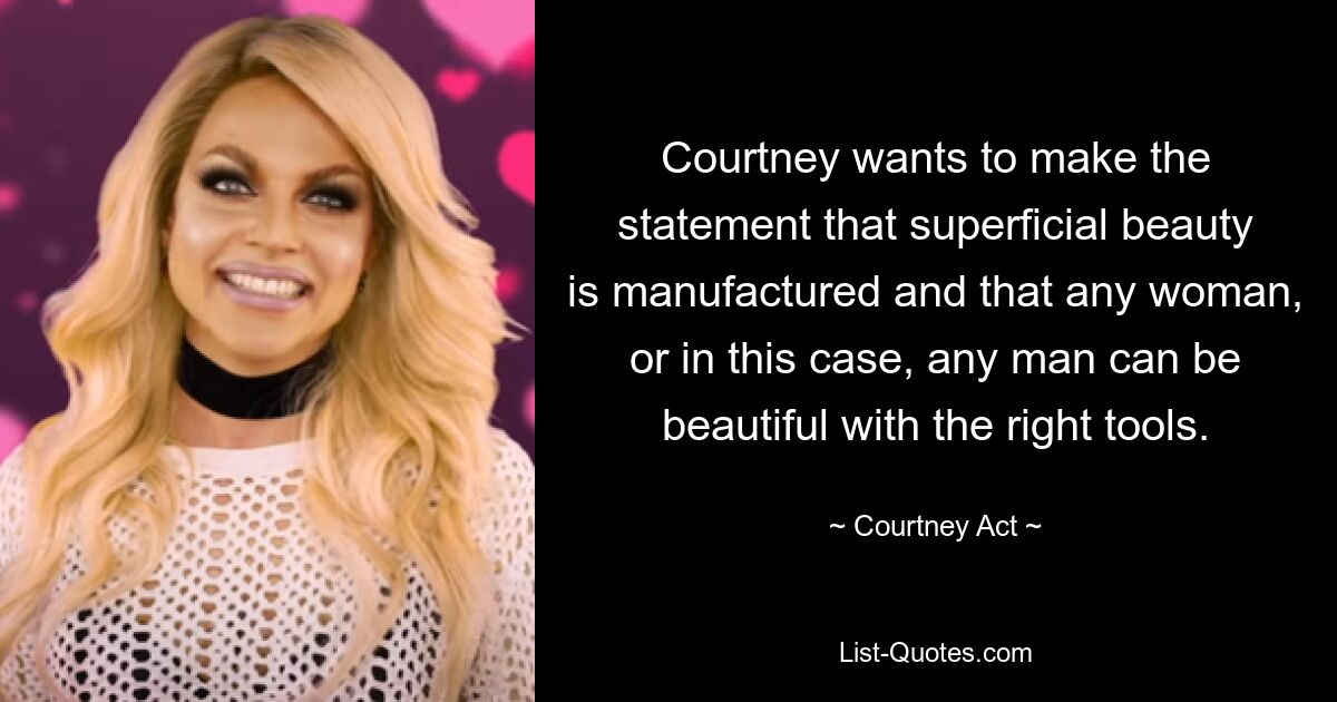 Courtney wants to make the statement that superficial beauty is manufactured and that any woman, or in this case, any man can be beautiful with the right tools. — © Courtney Act