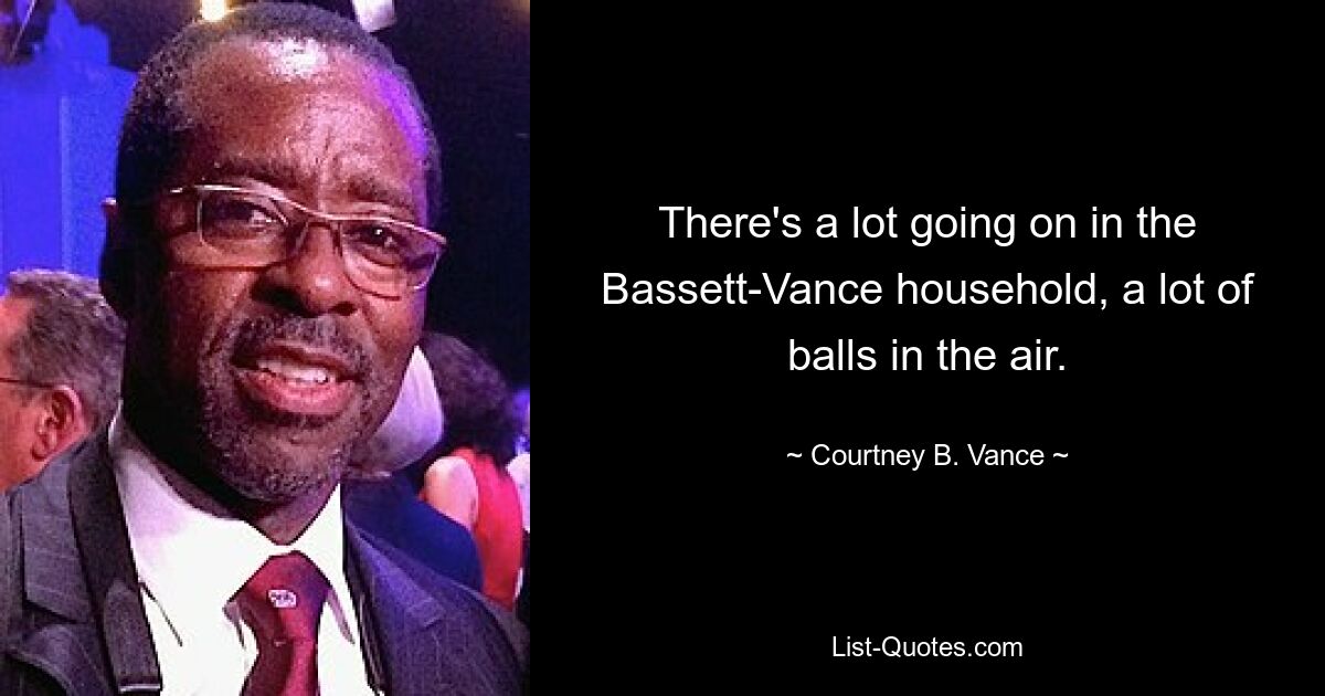 There's a lot going on in the Bassett-Vance household, a lot of balls in the air. — © Courtney B. Vance