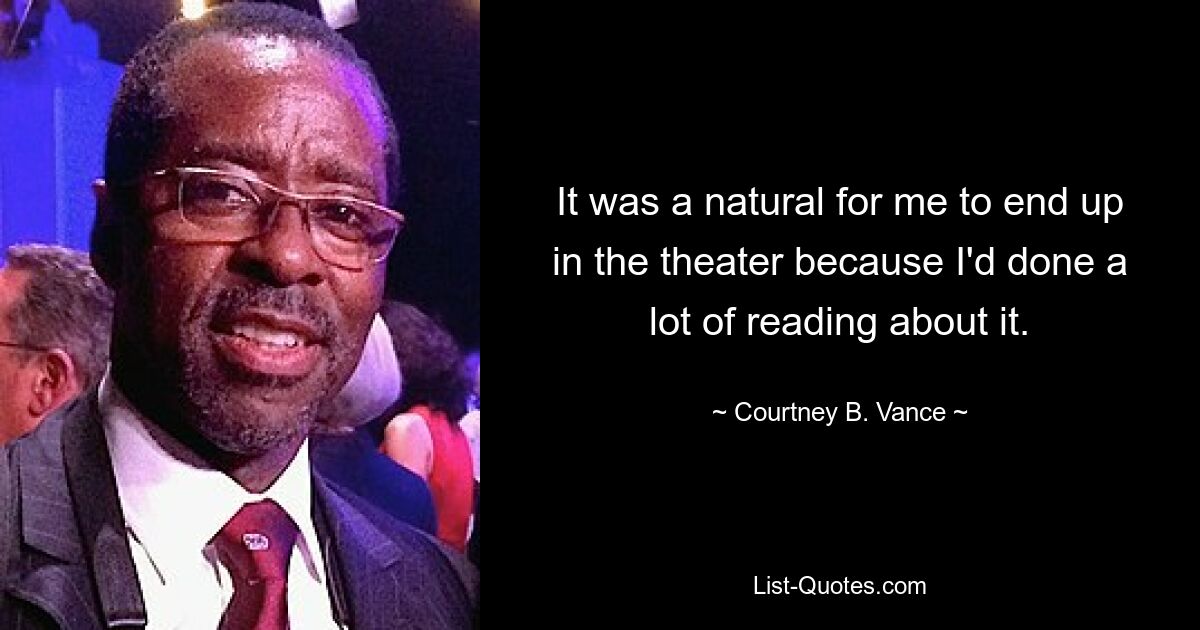 It was a natural for me to end up in the theater because I'd done a lot of reading about it. — © Courtney B. Vance