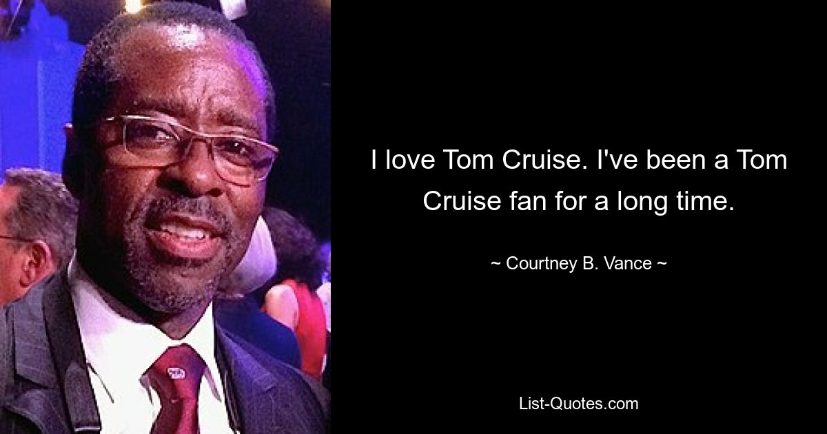 I love Tom Cruise. I've been a Tom Cruise fan for a long time. — © Courtney B. Vance