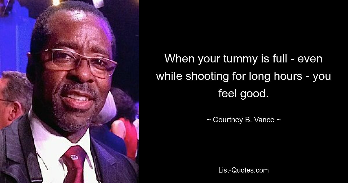 When your tummy is full - even while shooting for long hours - you feel good. — © Courtney B. Vance