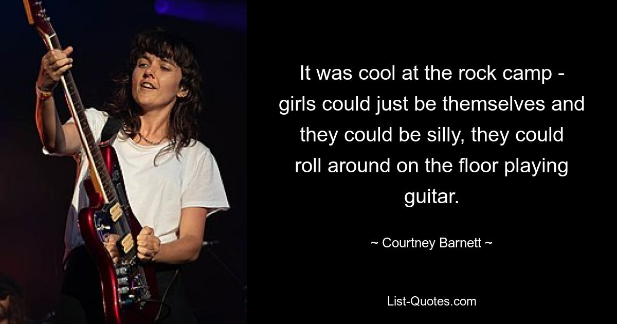 It was cool at the rock camp - girls could just be themselves and they could be silly, they could roll around on the floor playing guitar. — © Courtney Barnett