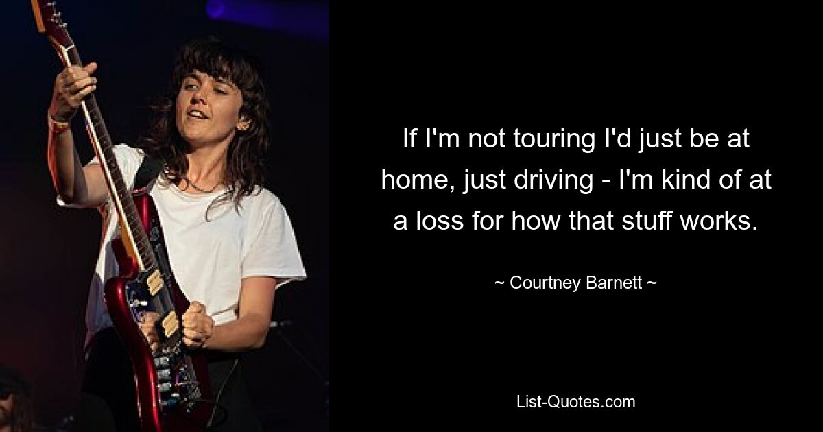 If I'm not touring I'd just be at home, just driving - I'm kind of at a loss for how that stuff works. — © Courtney Barnett