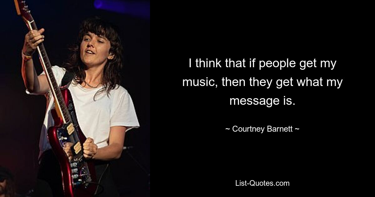 I think that if people get my music, then they get what my message is. — © Courtney Barnett