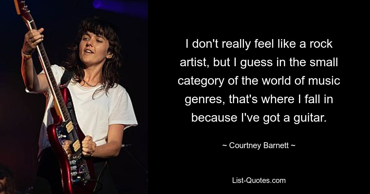 I don't really feel like a rock artist, but I guess in the small category of the world of music genres, that's where I fall in because I've got a guitar. — © Courtney Barnett