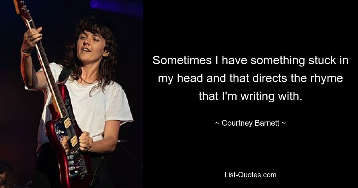 Sometimes I have something stuck in my head and that directs the rhyme that I'm writing with. — © Courtney Barnett