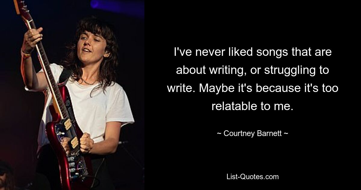 I've never liked songs that are about writing, or struggling to write. Maybe it's because it's too relatable to me. — © Courtney Barnett