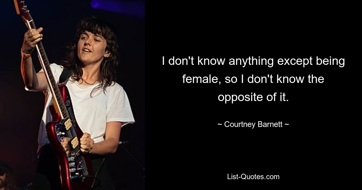 I don't know anything except being female, so I don't know the opposite of it. — © Courtney Barnett