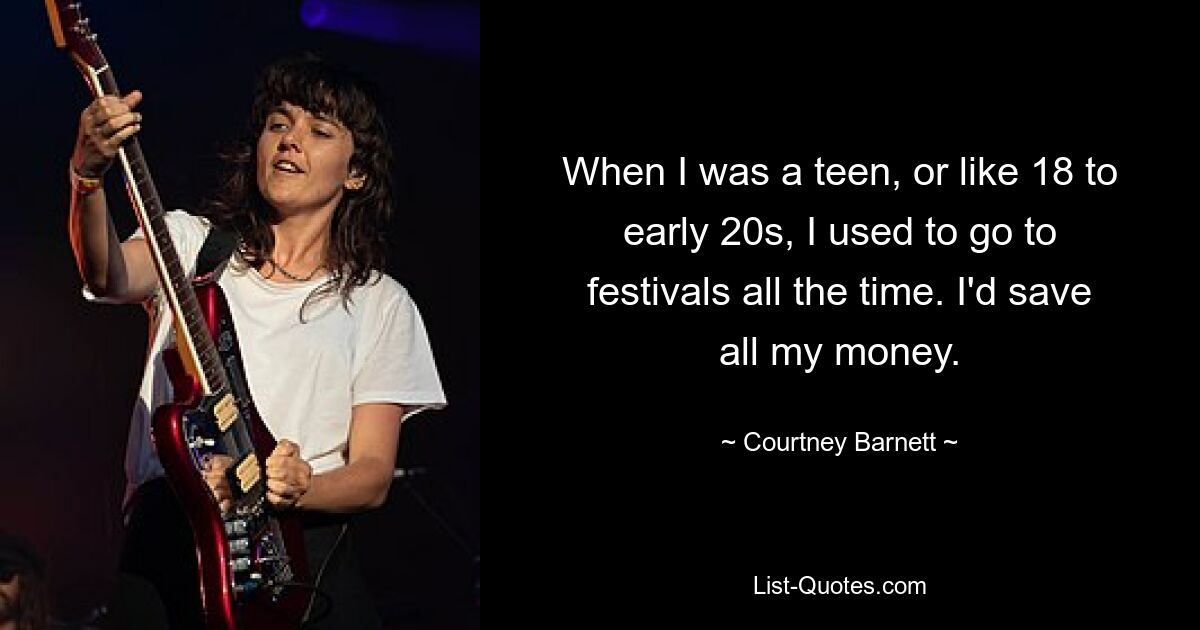 When I was a teen, or like 18 to early 20s, I used to go to festivals all the time. I'd save all my money. — © Courtney Barnett