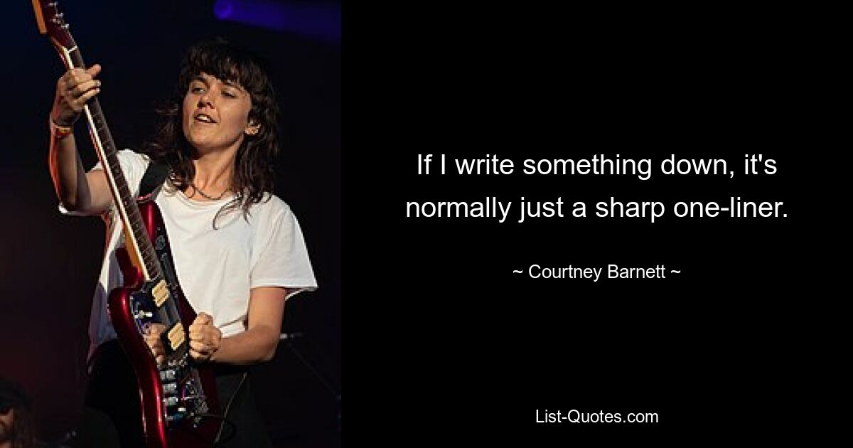 If I write something down, it's normally just a sharp one-liner. — © Courtney Barnett