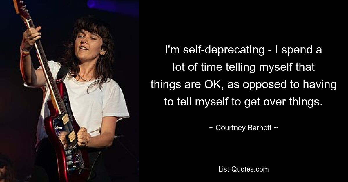 Ich bin selbstironisch – ich verbringe viel Zeit damit, mir selbst zu sagen, dass die Dinge in Ordnung sind, anstatt mir selbst sagen zu müssen, dass ich über die Dinge hinwegkommen soll. — © Courtney Barnett