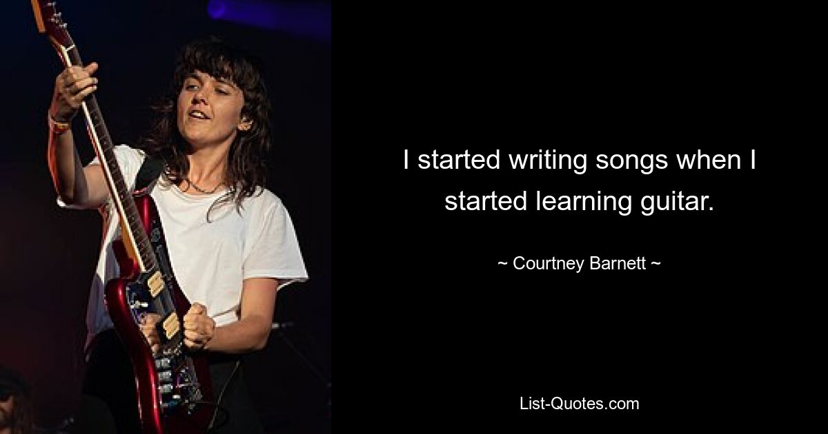 I started writing songs when I started learning guitar. — © Courtney Barnett