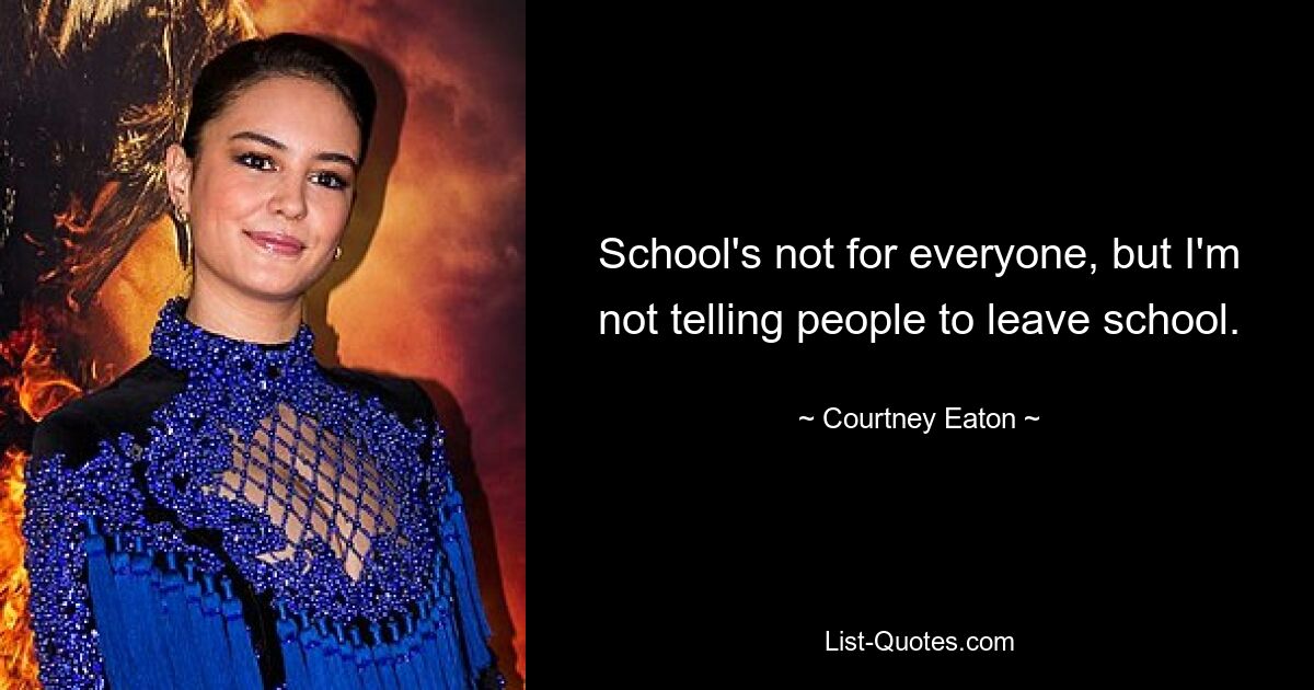 School's not for everyone, but I'm not telling people to leave school. — © Courtney Eaton