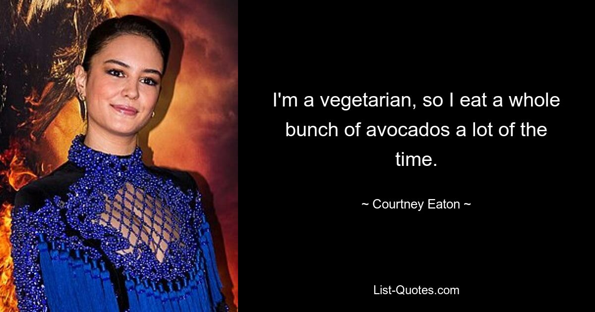 I'm a vegetarian, so I eat a whole bunch of avocados a lot of the time. — © Courtney Eaton