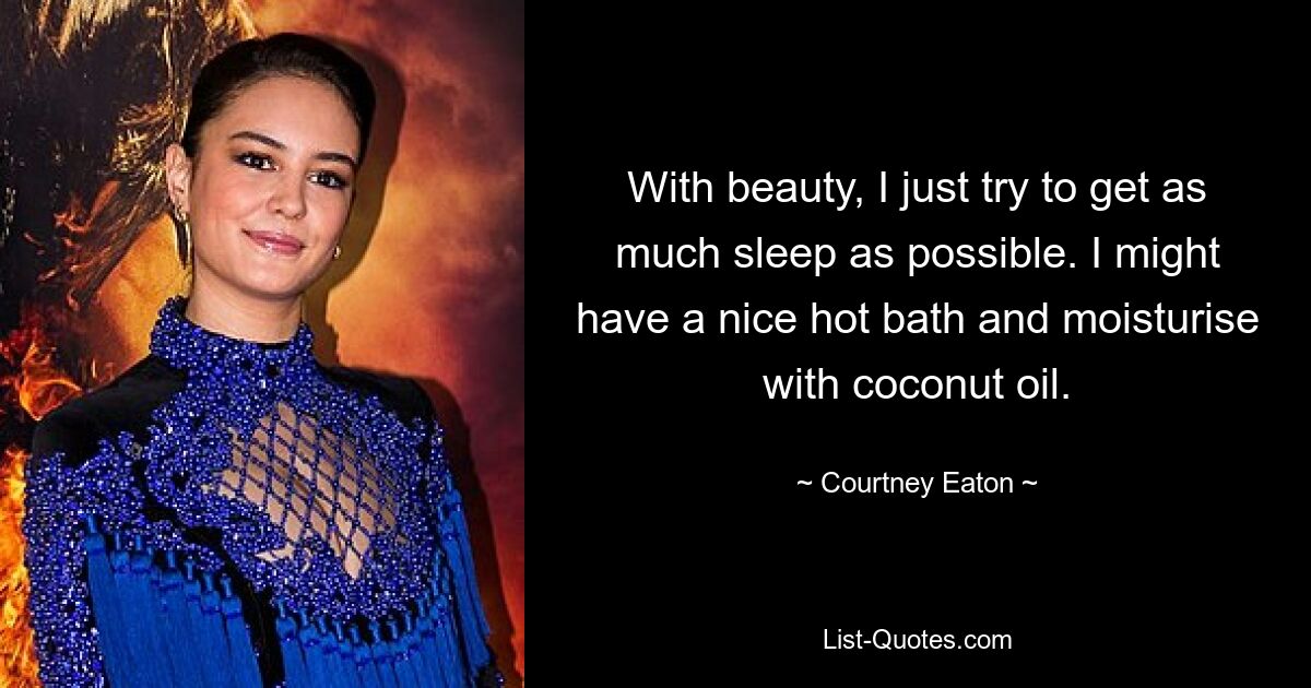 With beauty, I just try to get as much sleep as possible. I might have a nice hot bath and moisturise with coconut oil. — © Courtney Eaton