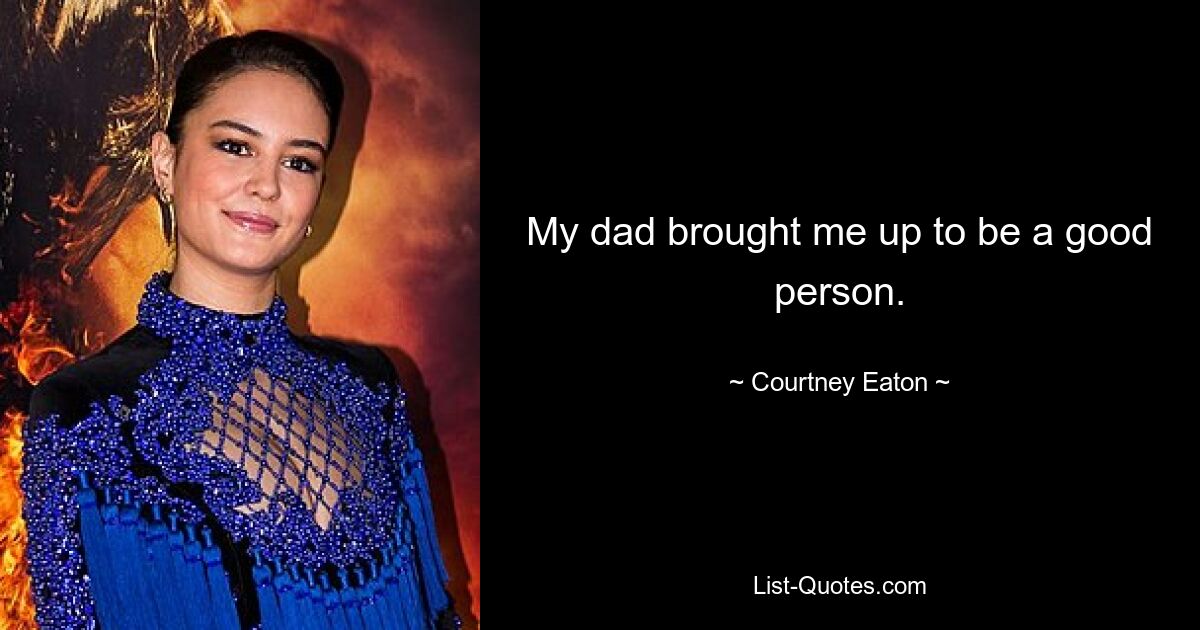 My dad brought me up to be a good person. — © Courtney Eaton