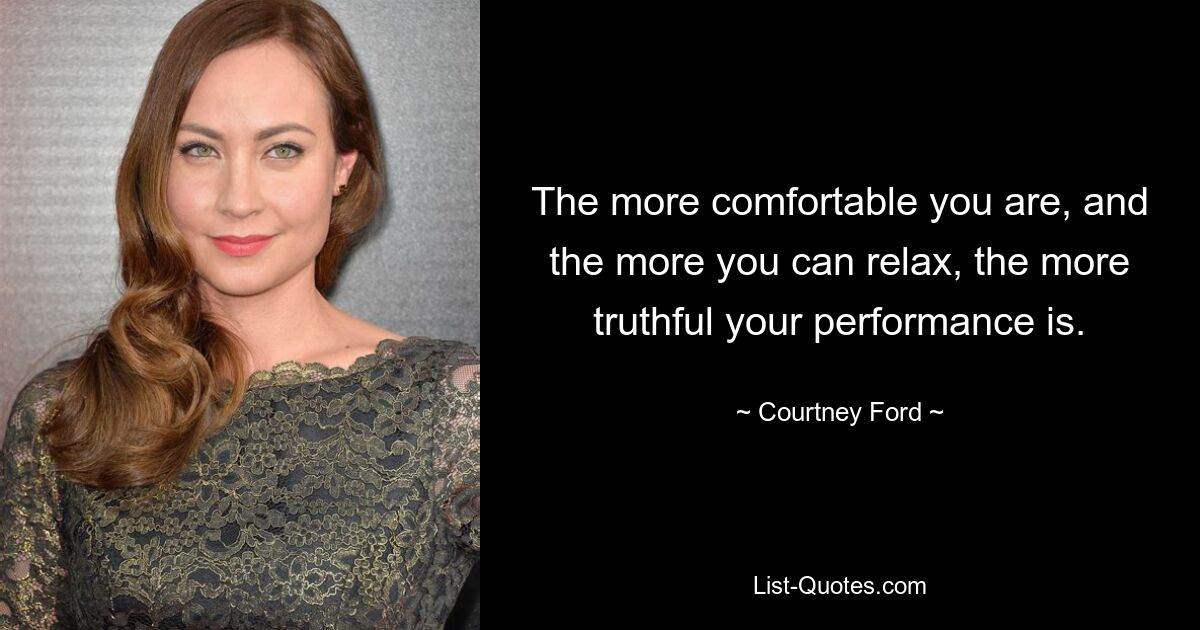 The more comfortable you are, and the more you can relax, the more truthful your performance is. — © Courtney Ford