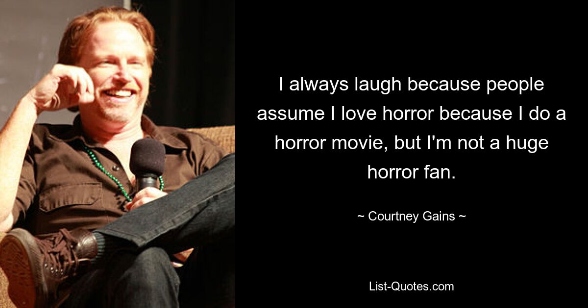 I always laugh because people assume I love horror because I do a horror movie, but I'm not a huge horror fan. — © Courtney Gains