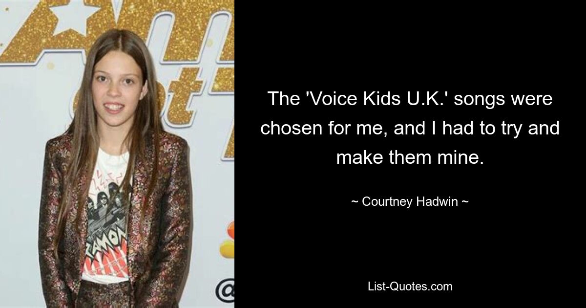 The 'Voice Kids U.K.' songs were chosen for me, and I had to try and make them mine. — © Courtney Hadwin