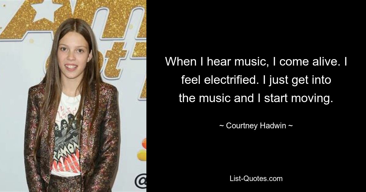 When I hear music, I come alive. I feel electrified. I just get into the music and I start moving. — © Courtney Hadwin