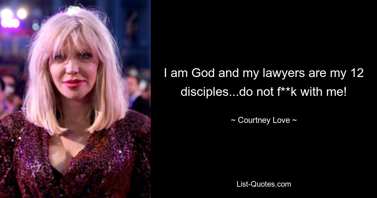 I am God and my lawyers are my 12 disciples...do not f**k with me! — © Courtney Love