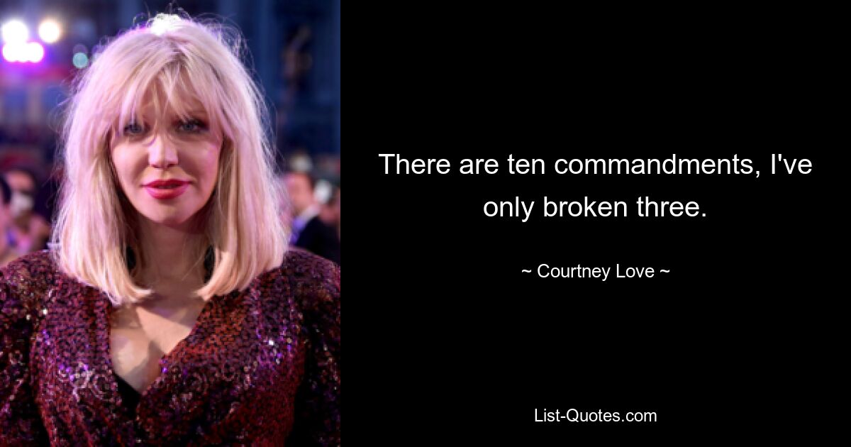 There are ten commandments, I've only broken three. — © Courtney Love