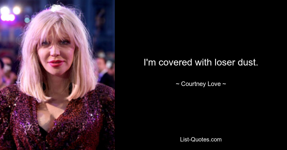 I'm covered with loser dust. — © Courtney Love