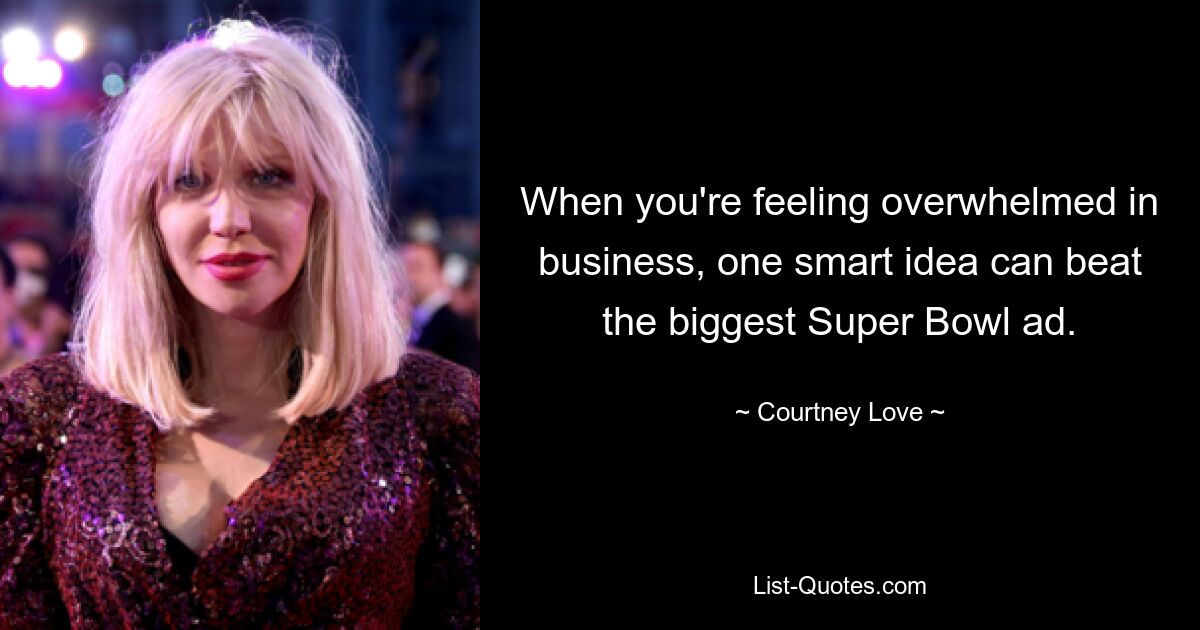 When you're feeling overwhelmed in business, one smart idea can beat the biggest Super Bowl ad. — © Courtney Love