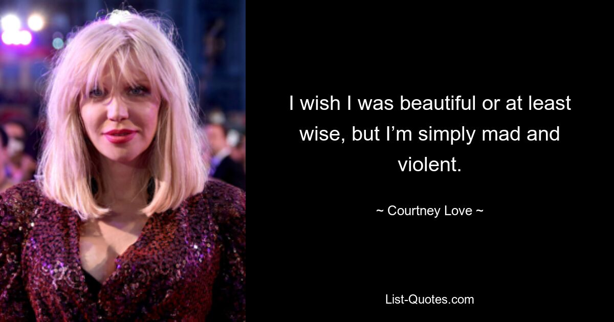 I wish I was beautiful or at least wise, but I’m simply mad and violent. — © Courtney Love