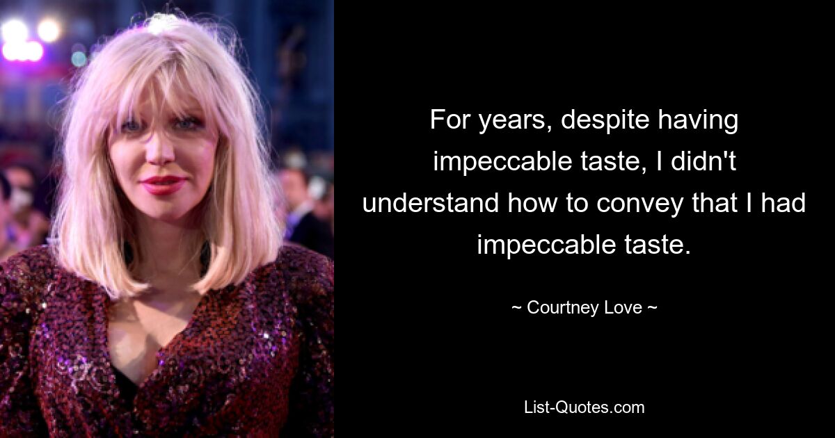 For years, despite having impeccable taste, I didn't understand how to convey that I had impeccable taste. — © Courtney Love