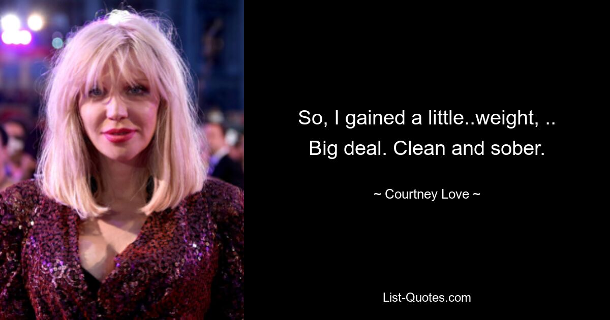 So, I gained a little..weight, .. Big deal. Clean and sober. — © Courtney Love