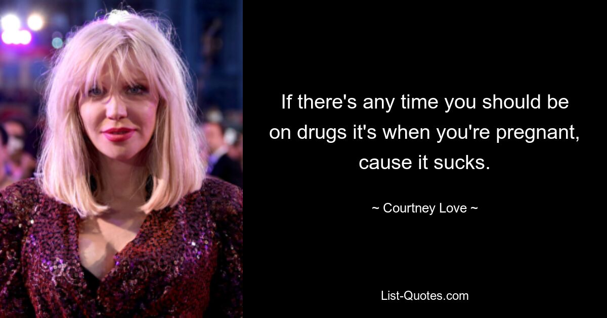 If there's any time you should be on drugs it's when you're pregnant, cause it sucks. — © Courtney Love