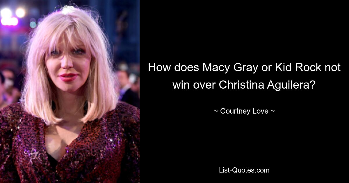 How does Macy Gray or Kid Rock not win over Christina Aguilera? — © Courtney Love