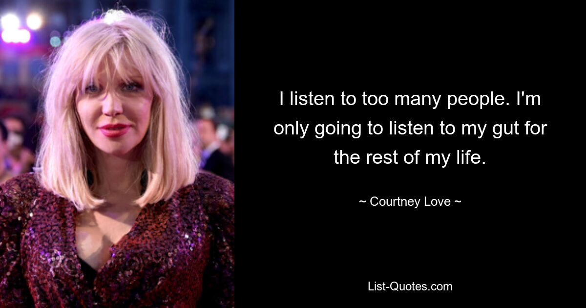 I listen to too many people. I'm only going to listen to my gut for the rest of my life. — © Courtney Love