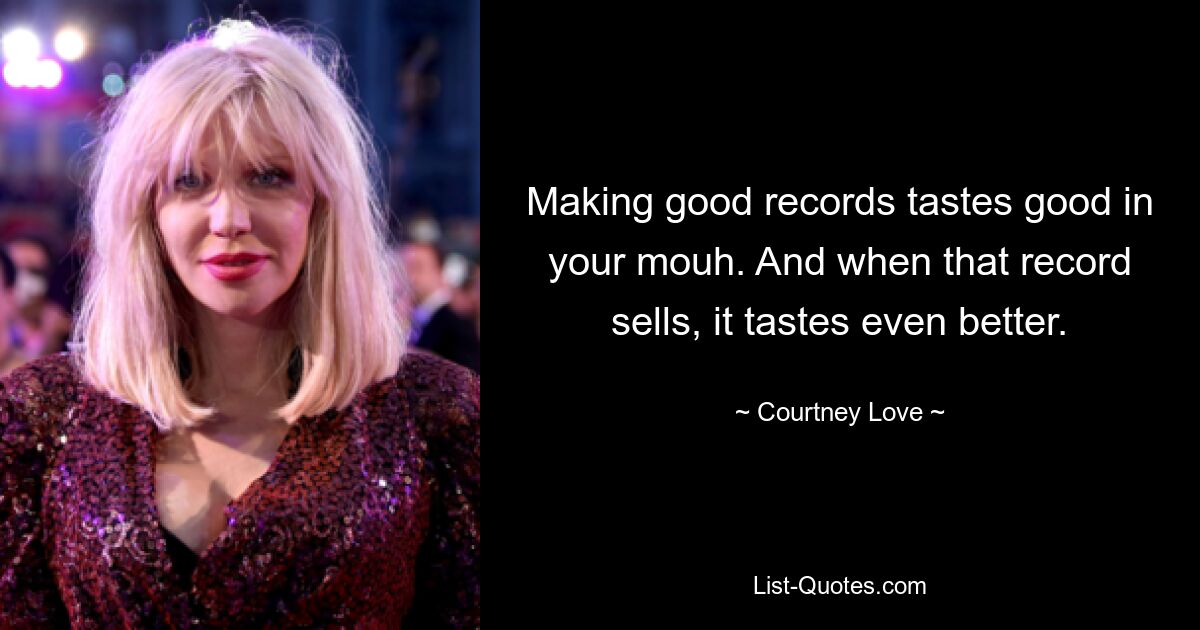 Making good records tastes good in your mouh. And when that record sells, it tastes even better. — © Courtney Love