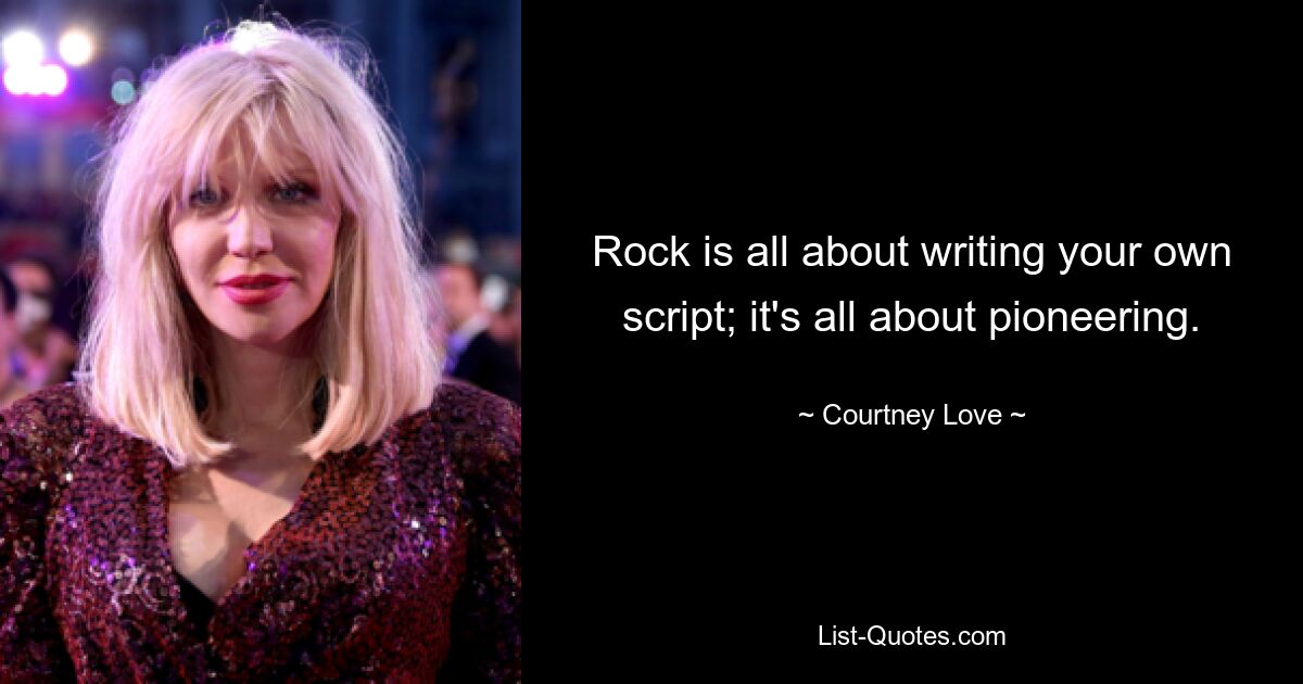 Rock is all about writing your own script; it's all about pioneering. — © Courtney Love