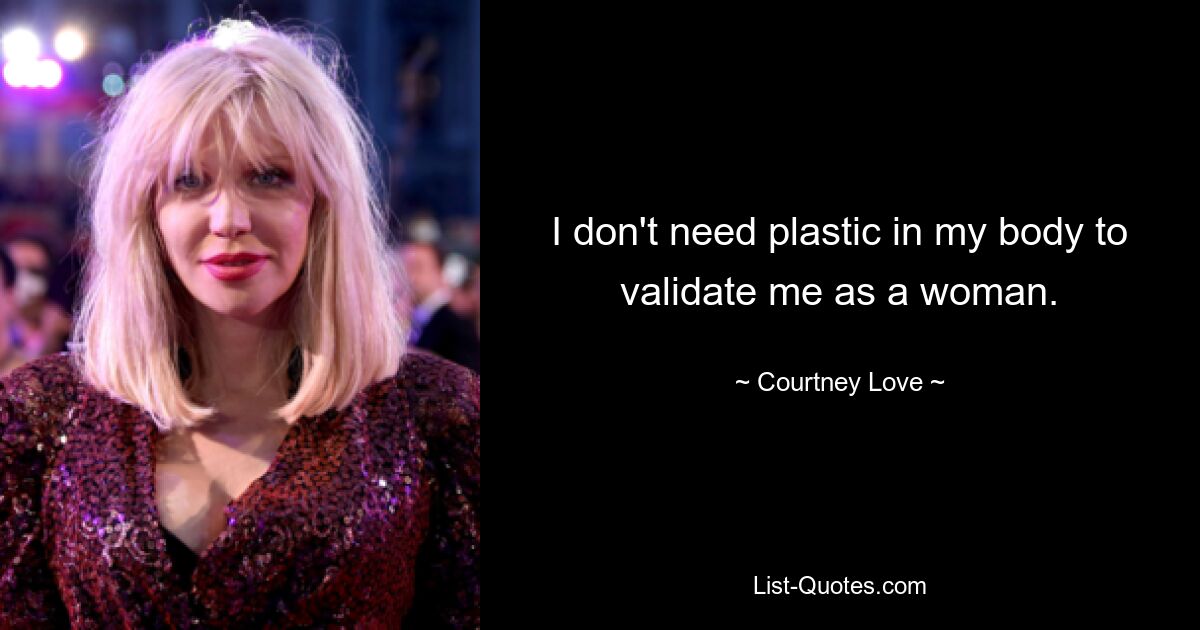 I don't need plastic in my body to validate me as a woman. — © Courtney Love