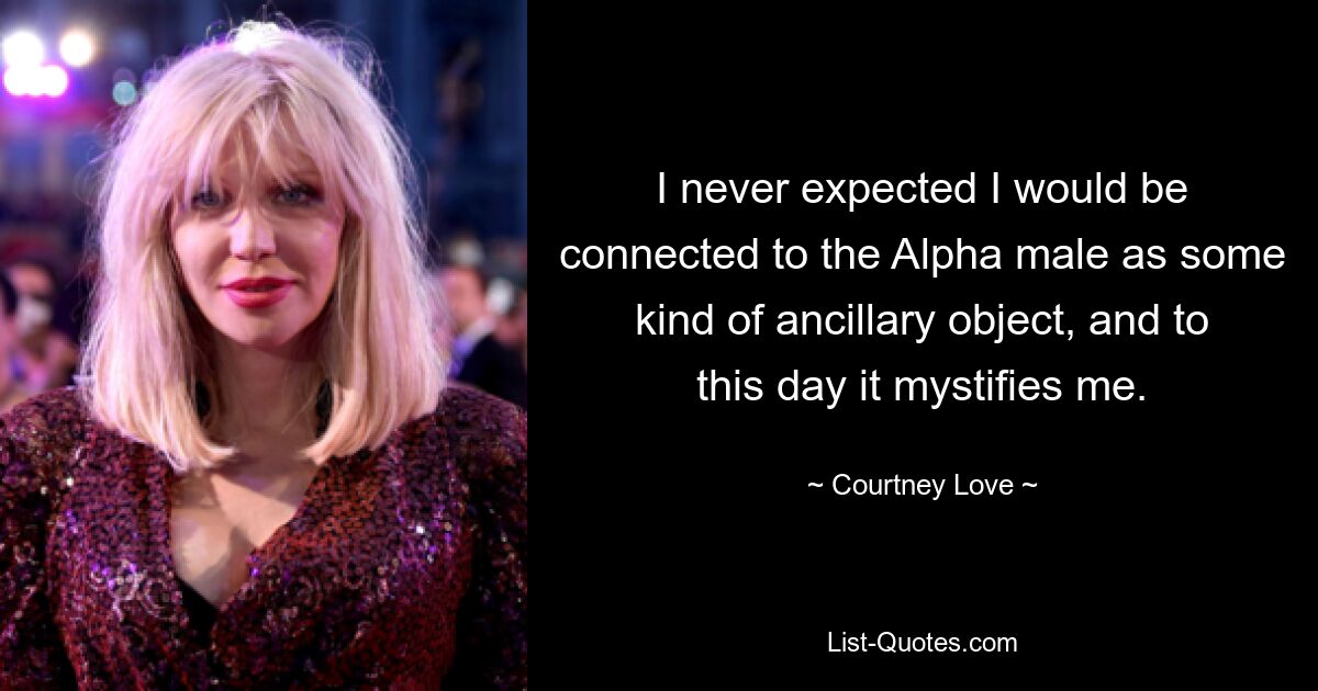 I never expected I would be connected to the Alpha male as some kind of ancillary object, and to this day it mystifies me. — © Courtney Love