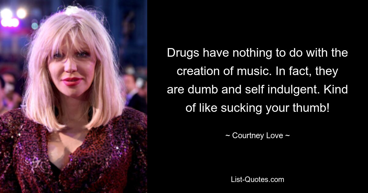 Drugs have nothing to do with the creation of music. In fact, they are dumb and self indulgent. Kind of like sucking your thumb! — © Courtney Love