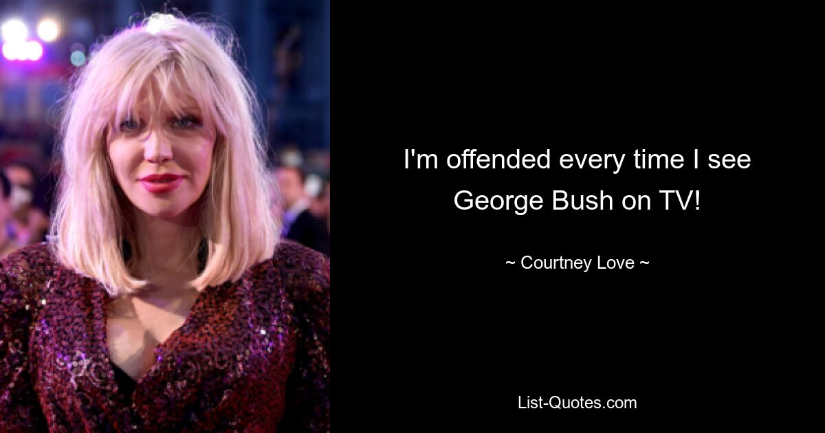 I'm offended every time I see George Bush on TV! — © Courtney Love