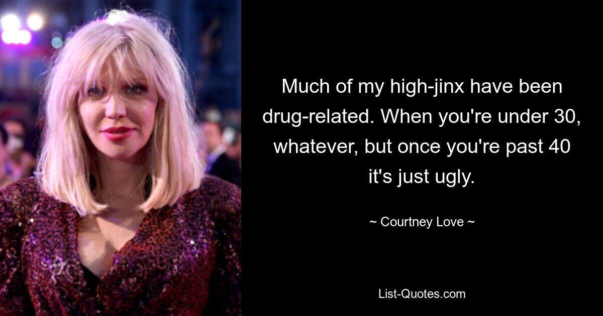 Much of my high-jinx have been drug-related. When you're under 30, whatever, but once you're past 40 it's just ugly. — © Courtney Love