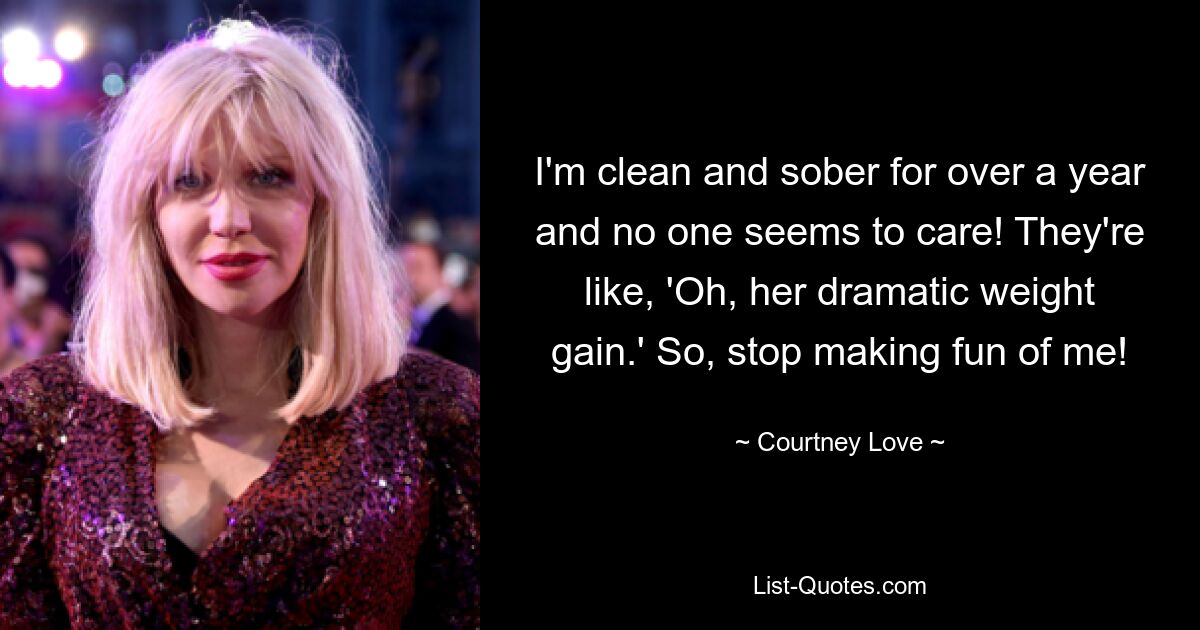 I'm clean and sober for over a year and no one seems to care! They're like, 'Oh, her dramatic weight gain.' So, stop making fun of me! — © Courtney Love